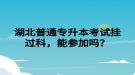 湖北普通專升本考試掛過科，能參加嗎？