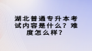 湖北普通專升本考試內(nèi)容是什么？難度怎么樣？