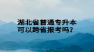 湖北省普通專升本可以跨省報(bào)考嗎？