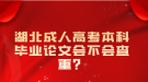 湖北成人高考本科畢業(yè)論文會(huì)不會(huì)查重？