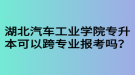 湖北汽車工業(yè)學(xué)院專升本可以跨專業(yè)報(bào)考嗎？