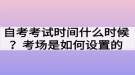 自考考試時間什么時候？考場是如何設置的