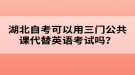 湖北自考可以用三門公共課代替英語考試嗎？