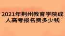 2021年荊州教育學(xué)院成人高考報(bào)名費(fèi)多少錢