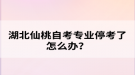 湖北仙桃自考專業(yè)停考了怎么辦？