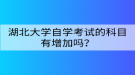 湖北大學(xué)自學(xué)考試的科目有增加嗎？