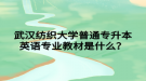 武漢紡織大學(xué)普通專升本英語專業(yè)教材是什么？