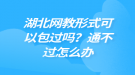 湖北網(wǎng)教形式可以包過(guò)嗎？通不過(guò)怎么辦