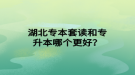 湖北專本套讀和專升本哪個(gè)更好？