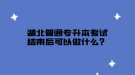 湖北普通專升本考試結(jié)束后可以做什么？