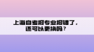 上海自考報專業(yè)報錯了，還可以更換嗎？