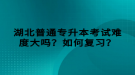 湖北普通專(zhuān)升本考試難度大嗎？如何復(fù)習(xí)？