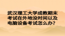 武漢理工大學(xué)成教期末考試在外地沒(méi)時(shí)間以及電腦設(shè)備考試怎么辦？