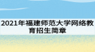 2021年福建師范大學網(wǎng)絡教育招生簡章