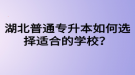 湖北普通專升本如何選擇適合的學(xué)校？