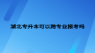 湖北專升本可以跨專業(yè)報考嗎