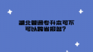 湖北普通專升本可不可以跨省報(bào)名？