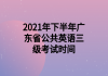 2021年下半年廣東省公共英語(yǔ)三級(jí)考試時(shí)間