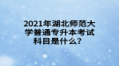 2021年湖北師范大學(xué)普通專升本考試科目是什么？