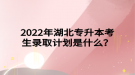 2022年湖北專升本考生錄取計(jì)劃是什么？