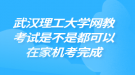 武漢理工大學(xué)網(wǎng)教考試是不是都可以在家機(jī)考完成