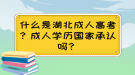 什么是湖北成人高考？成人學歷國家承認嗎？