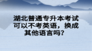 湖北普通專升本考試可以不考英語，換成其他語言嗎？