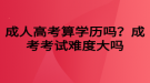 成人高考算學(xué)歷嗎？成考考試難度大嗎