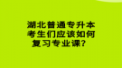 湖北普通專升本考生們應該如何復習專業(yè)課？