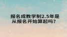 報(bào)名成教學(xué)制2.5年是從報(bào)名開始算起嗎？