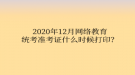 2020年12月網絡教育統考準考證什么時候打??？