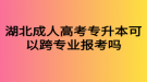 湖北成人高考專升本可以跨專業(yè)報考嗎