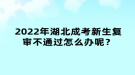 2022年湖北成考新生復(fù)審不通過怎么辦呢？