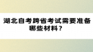 湖北自考跨省考試需要準(zhǔn)備哪些材料？