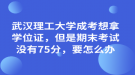 武漢理工大學(xué)成考想拿學(xué)位證，但是期末考試沒有75分，要怎么辦