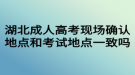 湖北成人高考現(xiàn)場確認地點和考試地點一致嗎？