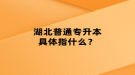 湖北普通專升本具體指什么？