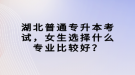 湖北普通專升本考試，女生選擇什么專業(yè)比較好？