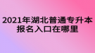 2021年湖北普通專升本報名入口在哪里