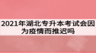 2021年湖北專升本考試會因為疫情而推遲嗎？