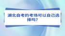 湖北自考的考場(chǎng)可以自己選擇嗎？