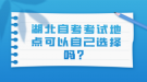 湖北自考考試地點可以自己選擇嗎？