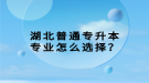 湖北普通專升本專業(yè)怎么選擇？