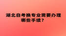 湖北自考換專業(yè)需要辦理哪些手續(xù)？