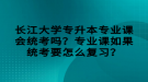 長(zhǎng)江大學(xué)專升本專業(yè)課會(huì)統(tǒng)考嗎？專業(yè)課如果統(tǒng)考要怎么復(fù)習(xí)？