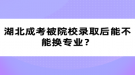 湖北成考被院校錄取后能不能換專業(yè)？