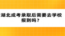 湖北成考錄取后需要去學校報到嗎？