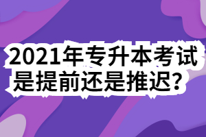 2021年專升本考試是提前還是推遲？