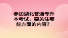 參加湖北普通專升本考試，要關(guān)注哪些方面的內(nèi)容？