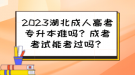 2023湖北成人高考專升本難嗎？成考考試能考過嗎？